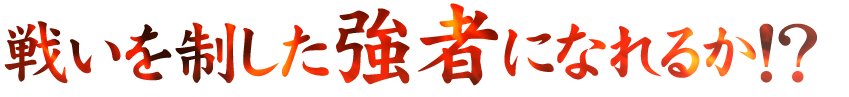 戦いを制した強者になれるか！？