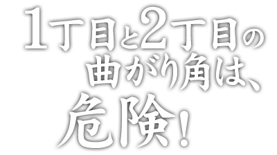 1丁目と2丁目の曲がり角は、危険！