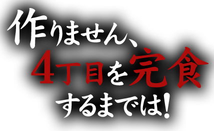 作りません、4丁目を完食するまでは！