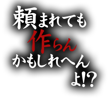 頼まれても作らんかもしれへんよ！？