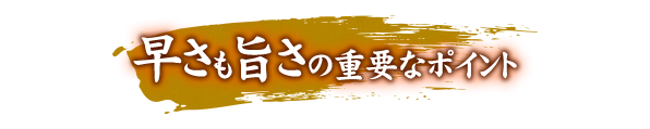 早さも旨さの重要なポイント