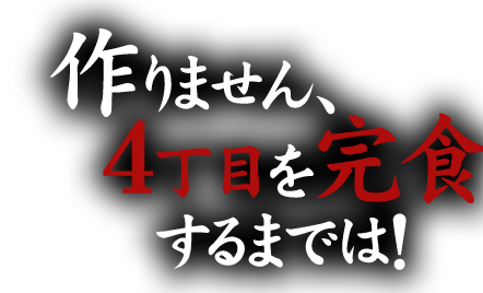 作りません、4丁目を完食するまでは！