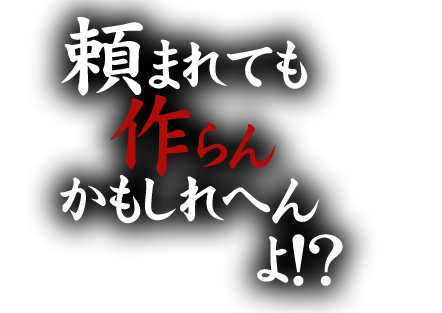 頼まれても作らんかもしれへんよ！？